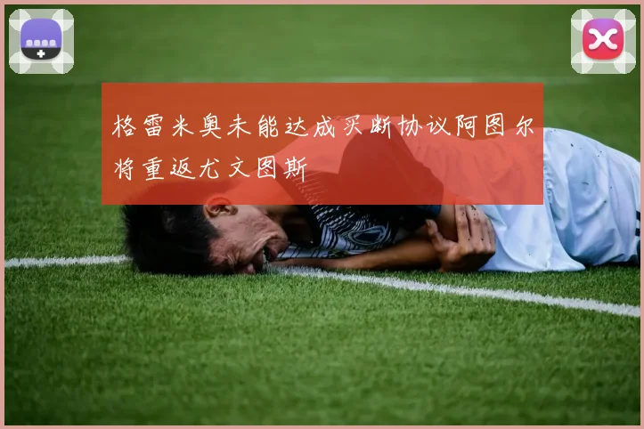 格雷米奥未能达成买断协议阿图尔将重返尤文图斯