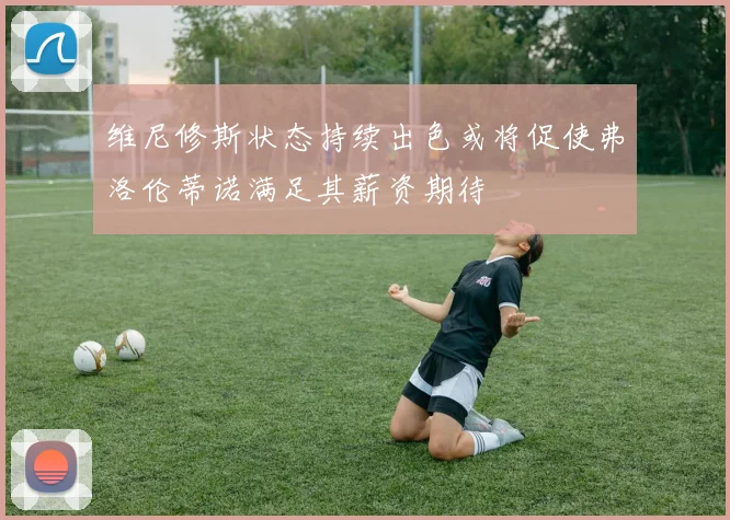 维尼修斯状态持续出色或将促使弗洛伦蒂诺满足其薪资期待