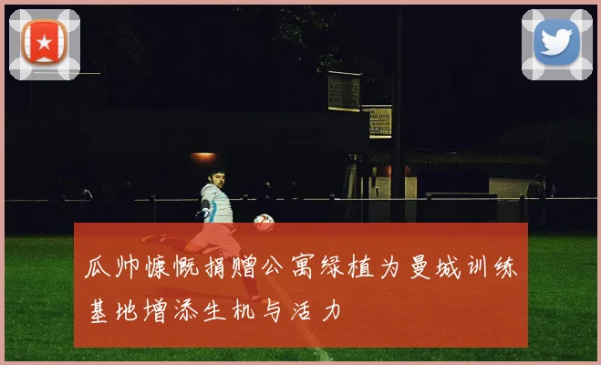 瓜帅慷慨捐赠公寓绿植为曼城训练基地增添生机与活力