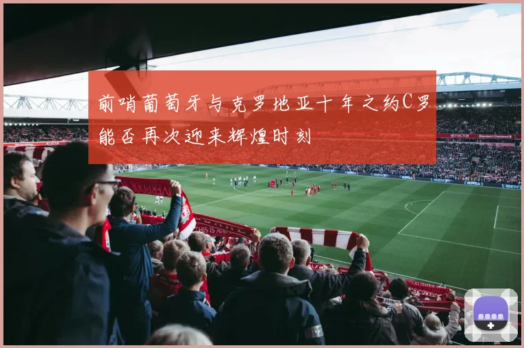 前哨葡萄牙与克罗地亚十年之约C罗能否再次迎来辉煌时刻