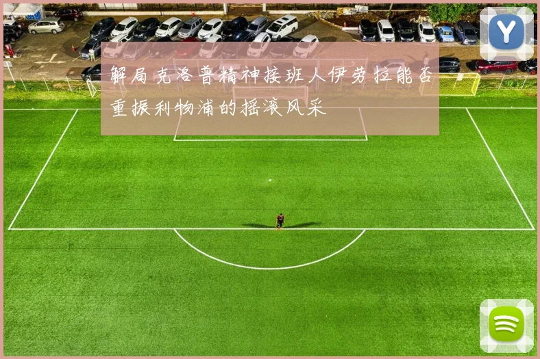 解局克洛普精神接班人伊劳拉能否重振利物浦的摇滚风采