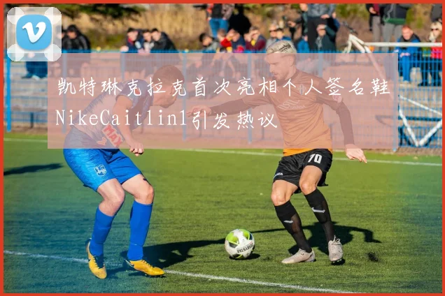 凯特琳克拉克首次亮相个人签名鞋NikeCaitlin1引发热议