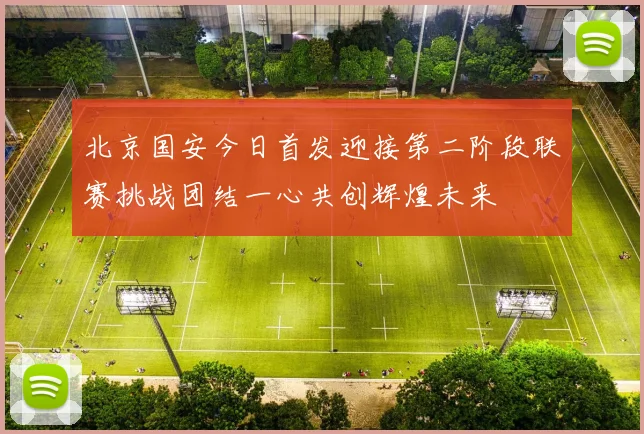 北京国安今日首发迎接第二阶段联赛挑战团结一心共创辉煌未来