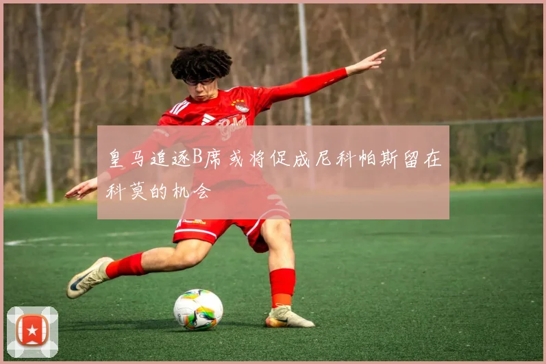 皇马追逐B席或将促成尼科帕斯留在科莫的机会