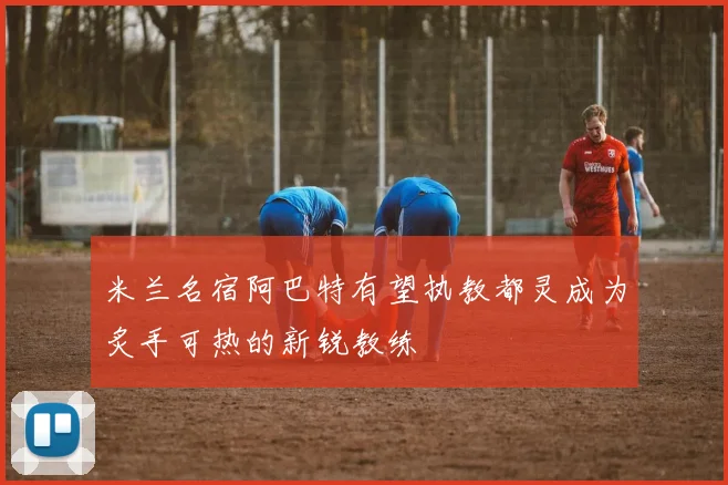米兰名宿阿巴特有望执教都灵成为炙手可热的新锐教练