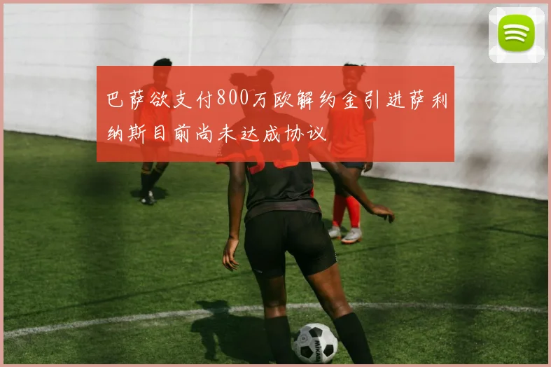 巴萨欲支付800万欧解约金引进萨利纳斯目前尚未达成协议