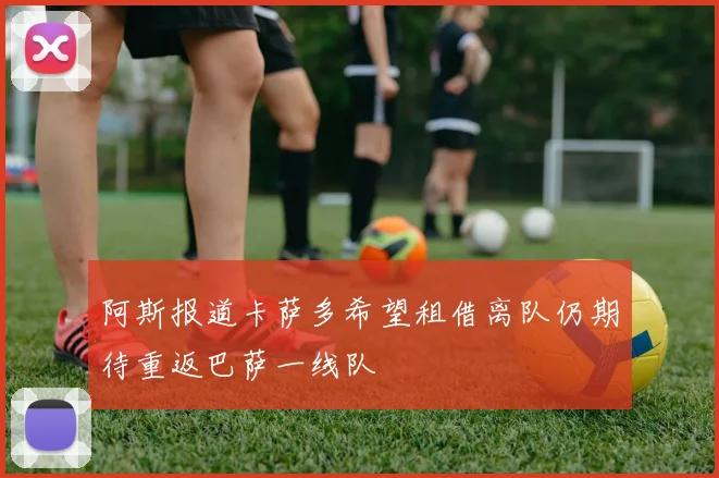 阿斯报道卡萨多希望租借离队仍期待重返巴萨一线队
