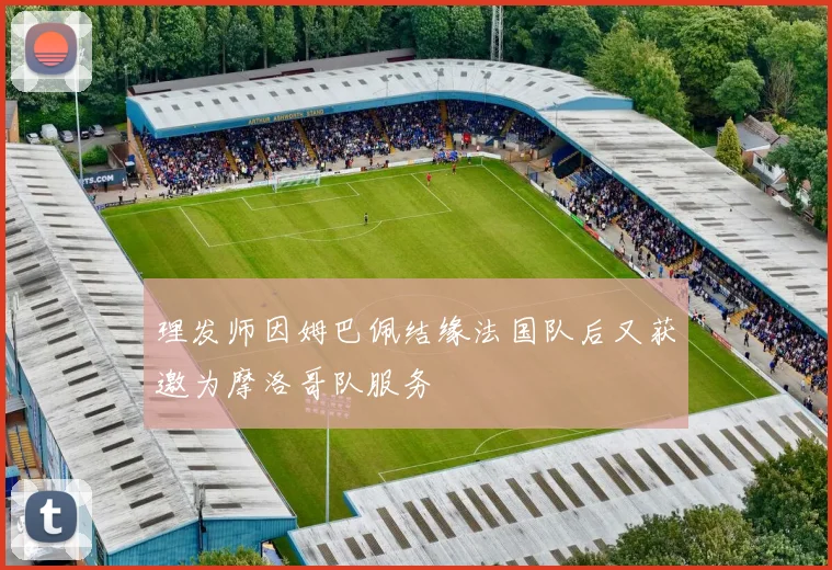 理发师因姆巴佩结缘法国队后又获邀为摩洛哥队服务