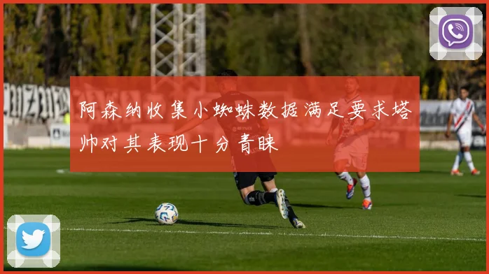 阿森纳收集小蜘蛛数据满足要求塔帅对其表现十分青睐