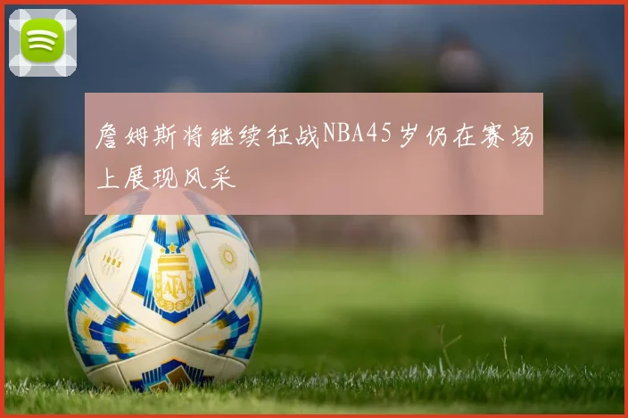詹姆斯将继续征战NBA45岁仍在赛场上展现风采