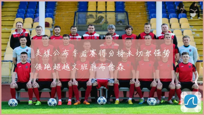 美媒公布季后赛得分榜米切尔强势领跑超越文班和布伦森