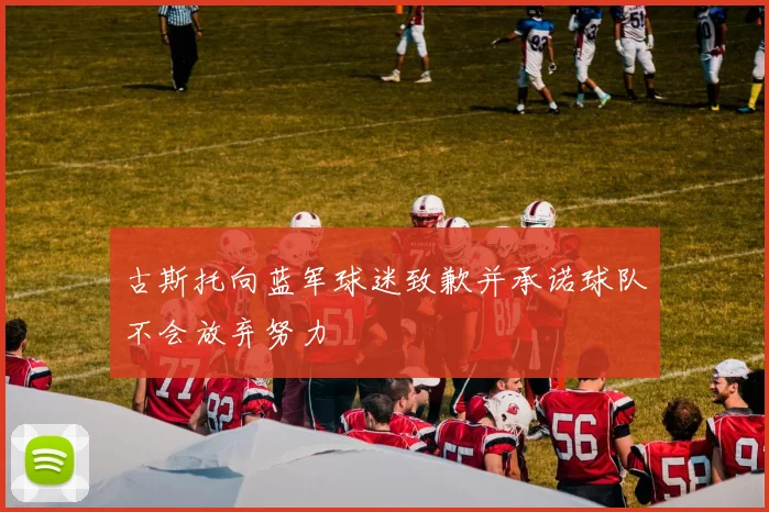 古斯托向蓝军球迷致歉并承诺球队不会放弃努力