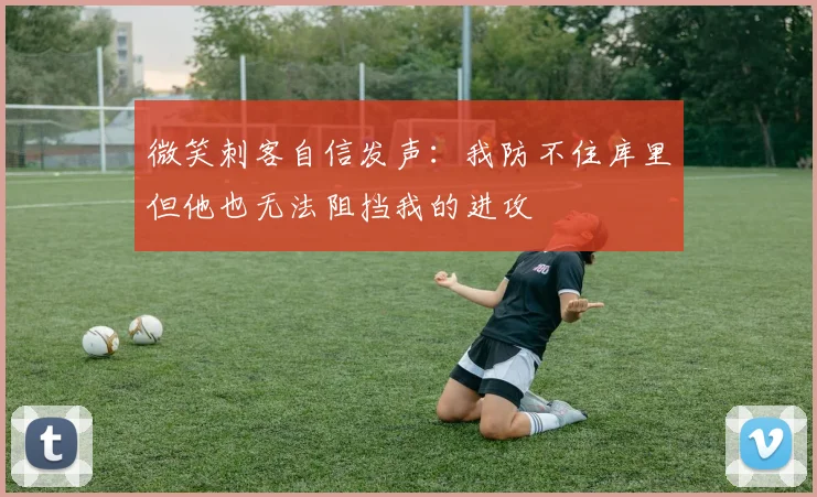 微笑刺客自信发声：我防不住库里但他也无法阻挡我的进攻