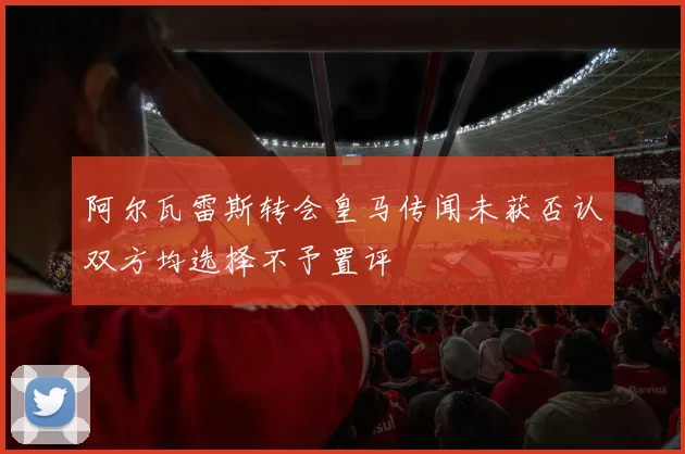 阿尔瓦雷斯转会皇马传闻未获否认双方均选择不予置评