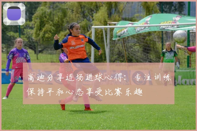 高迪分享连场进球心得：专注训练保持平和心态享受比赛乐趣