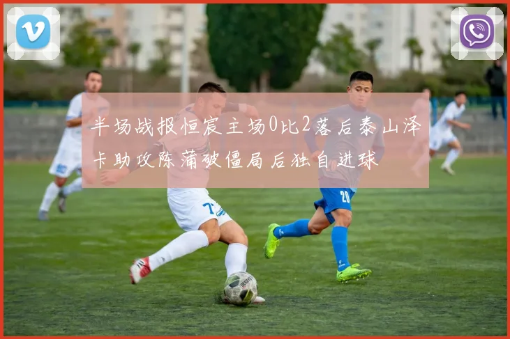 半场战报恒宸主场0比2落后泰山泽卡助攻陈蒲破僵局后独自进球