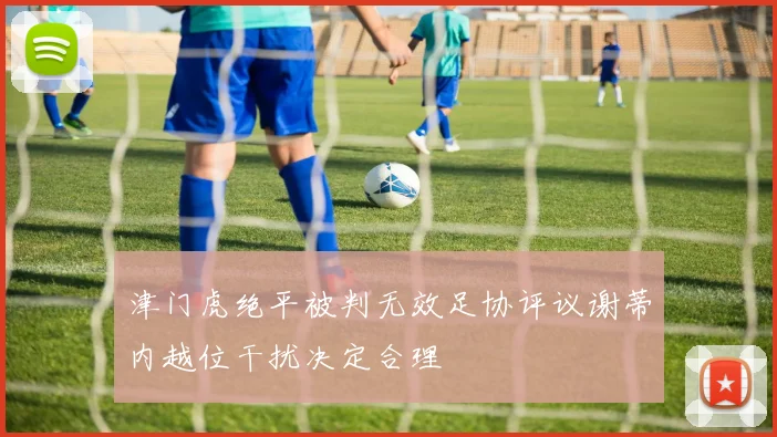 津门虎绝平被判无效足协评议谢蒂内越位干扰决定合理