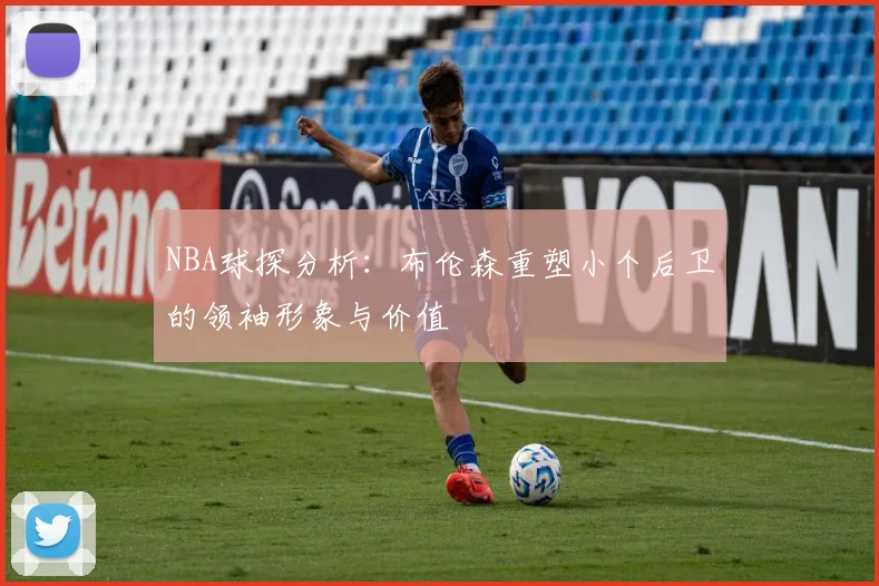 NBA球探分析：布伦森重塑小个后卫的领袖形象与价值