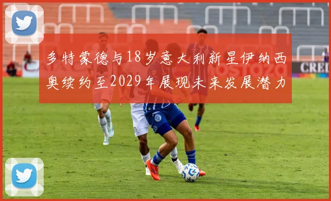 多特蒙德与18岁意大利新星伊纳西奥续约至2029年展现未来发展潜力