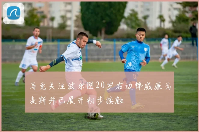 马竞关注波尔图20岁右边锋威廉戈麦斯并已展开初步接触