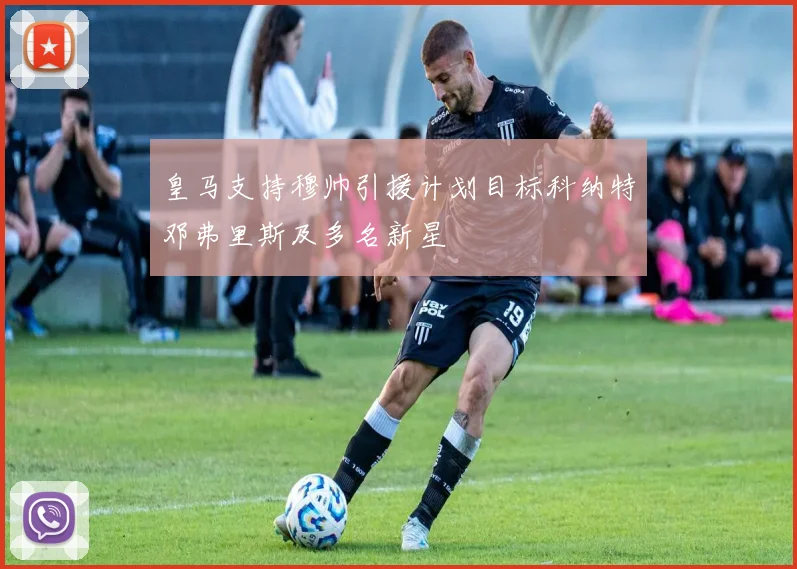 皇马支持穆帅引援计划目标科纳特邓弗里斯及多名新星