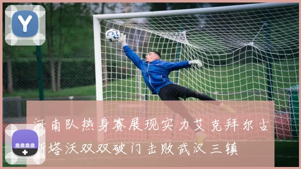 河南队热身赛展现实力艾克拜尔古斯塔沃双双破门击败武汉三镇