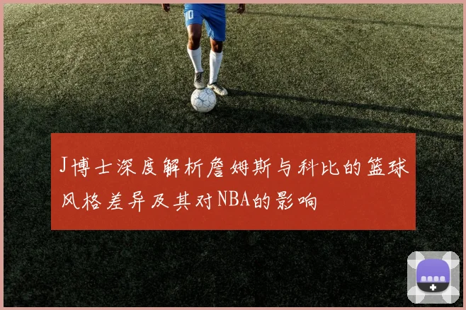 J博士深度解析詹姆斯与科比的篮球风格差异及其对NBA的影响