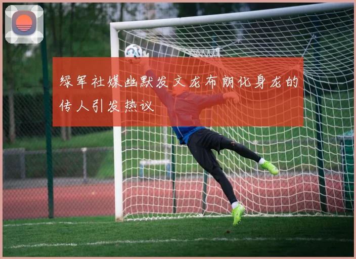 绿军社媒幽默发文龙布朗化身龙的传人引发热议