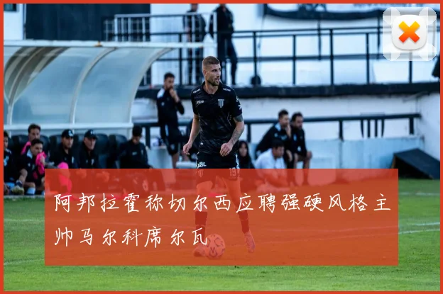 阿邦拉霍称切尔西应聘强硬风格主帅马尔科席尔瓦