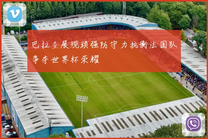 巴拉圭展现顽强防守力抗衡法国队争夺世界杯荣耀