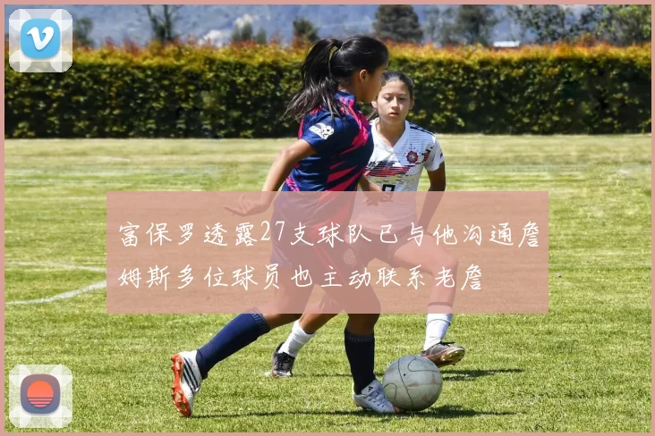 富保罗透露27支球队已与他沟通詹姆斯多位球员也主动联系老詹
